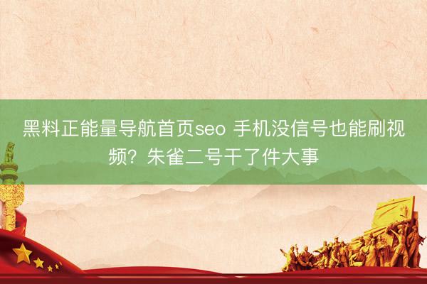 黑料正能量导航首页seo 手机没信号也能刷视频？朱雀二号干了件大事