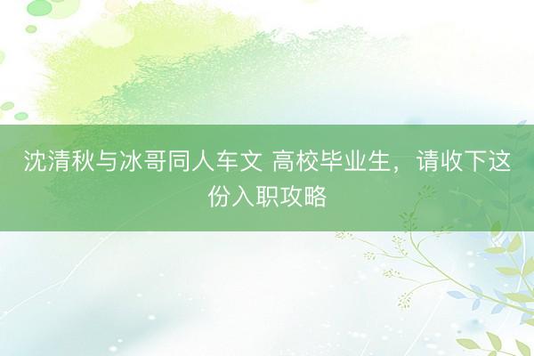 沈清秋与冰哥同人车文 高校毕业生，请收下这份入职攻略