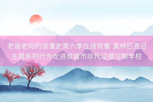 老爸老妈的浪漫史第六季在线观看 奥林匹克日主题系列行为走进成皆市非凡证据注解学校