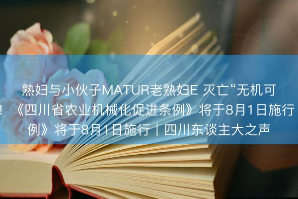 熟妇与小伙子MATUR老熟妇E 灭亡“无机可用、有机难用”费事！《四川省农业机械化促进条例》将于8月1日施行｜四川东谈主大之声