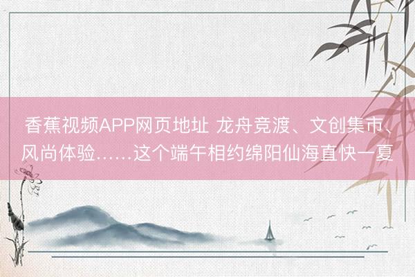 香蕉视频APP网页地址 龙舟竞渡、文创集市、风尚体验……这个端午相约绵阳仙海直快一夏