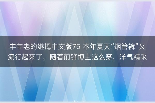 丰年老的继拇中文版75 本年夏天“烟管裤”又流行起来了，随着前锋博主这么穿，洋气精采
