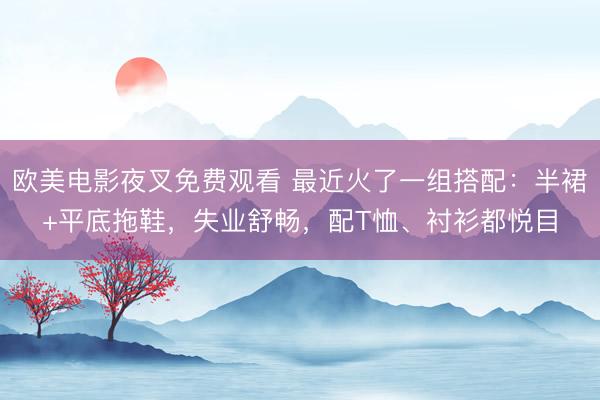 欧美电影夜叉免费观看 最近火了一组搭配：半裙+平底拖鞋，失业舒畅，配T恤、衬衫都悦目