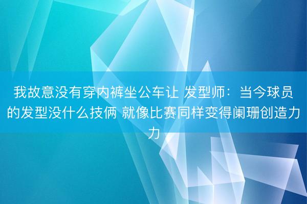 我故意没有穿内裤坐公车让 发型师:当今球员的发型没什么技俩 就像比赛同样变得阑珊创造力