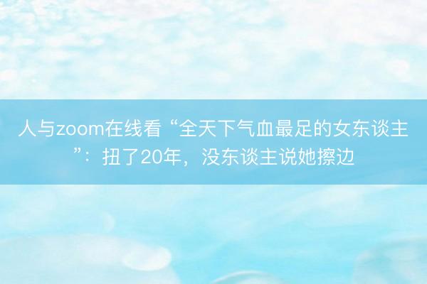 人与zoom在线看 “全天下气血最足的女东谈主”：扭了20年，没东谈主说她擦边