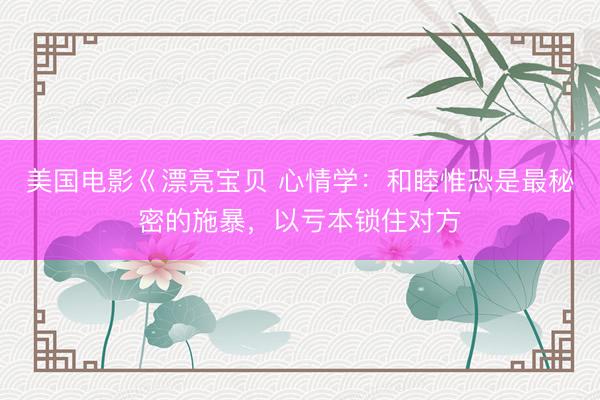 美国电影巜漂亮宝贝 心情学：和睦惟恐是最秘密的施暴，以亏本锁住对方