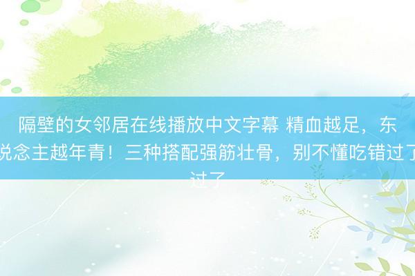 隔壁的女邻居在线播放中文字幕 精血越足，东说念主越年青！三种搭配强筋壮骨，别不懂吃错过了