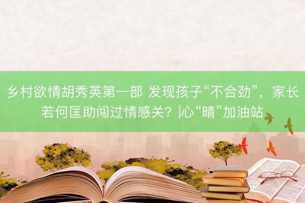 乡村欲情胡秀英第一部 发现孩子“不合劲”,家长若何匡助闯过情感关?|心“晴”加油站