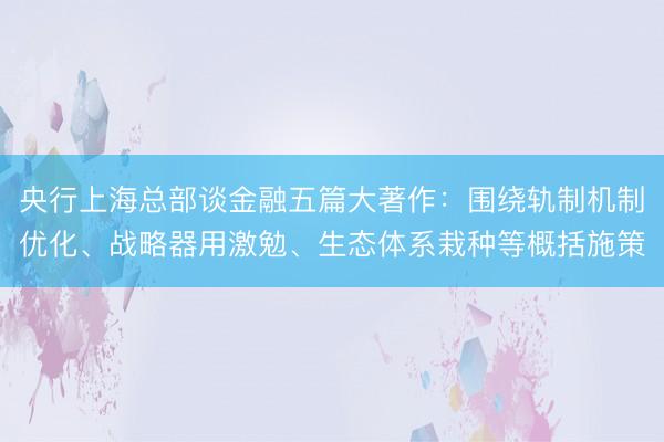 央行上海总部谈金融五篇大著作：围绕轨制机制优化、战略器用激勉、生态体系栽种等概括施策