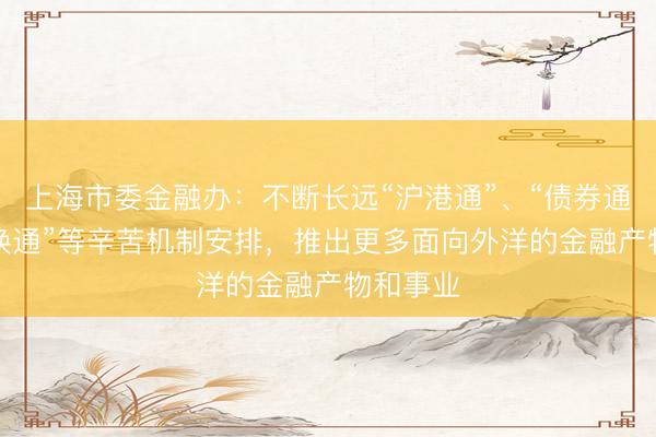 上海市委金融办：不断长远“沪港通”、“债券通”、“互换通”等辛苦机制安排，推出更多面向外洋的金融产物和事业
