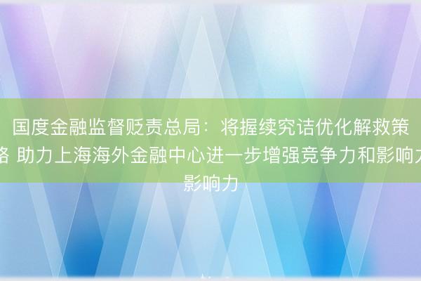 国度金融监督贬责总局：将握续究诘优化解救策略 助力上海海外金融中心进一步增强竞争力和影响力