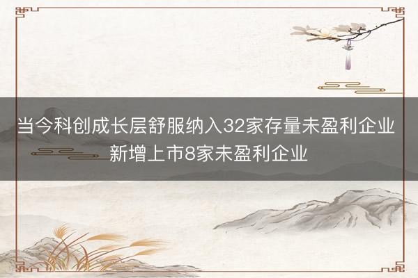 当今科创成长层舒服纳入32家存量未盈利企业 新增上市8家未盈利企业