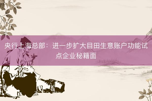 央行上海总部：进一步扩大目田生意账户功能试点企业秘籍面