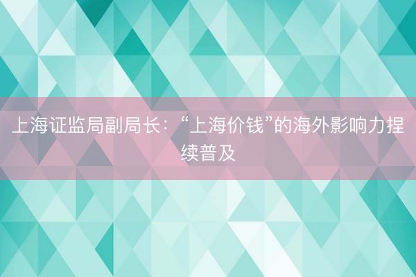上海证监局副局长：“上海价钱”的海外影响力捏续普及