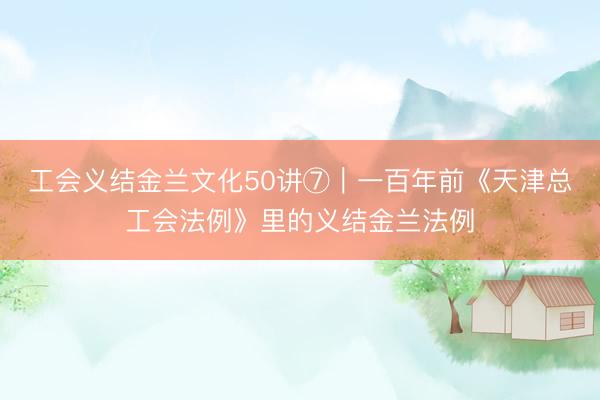 工会义结金兰文化50讲⑦｜一百年前《天津总工会法例》里的义结金兰法例