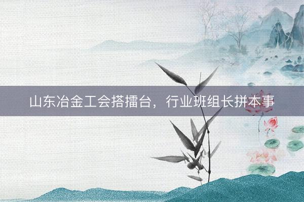 山东冶金工会搭擂台,行业班组长拼本事