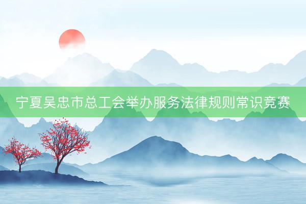 宁夏吴忠市总工会举办服务法律规则常识竞赛