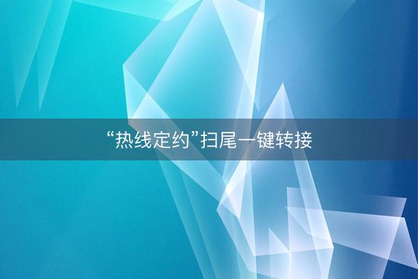 “热线定约”扫尾一键转接