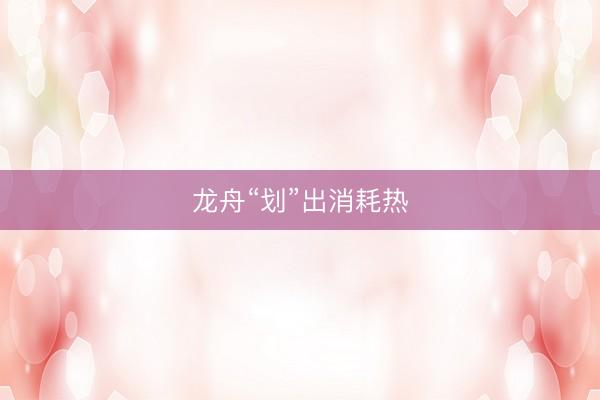 龙舟“划”出消耗热