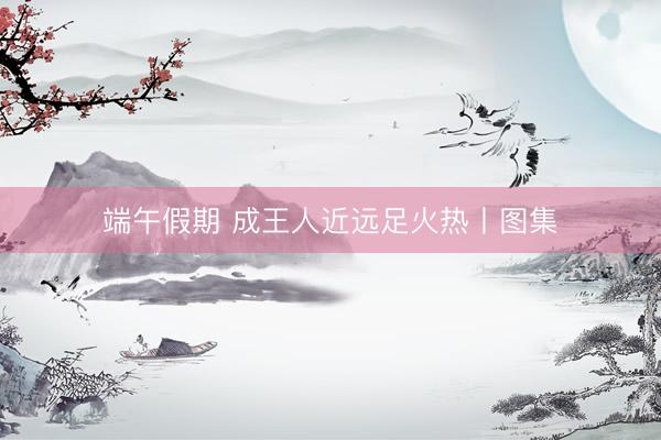 端午假期 成王人近远足火热丨图集
