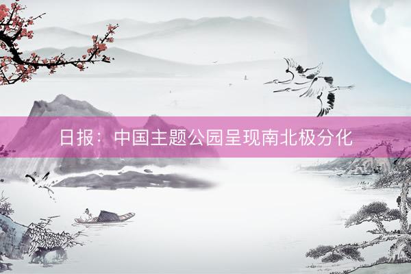 日报：中国主题公园呈现南北极分化