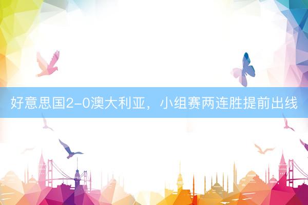 好意思国2-0澳大利亚，小组赛两连胜提前出线