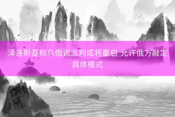 泽连斯基称乌俄说念判或将重启 允许俄方敲定具体模式