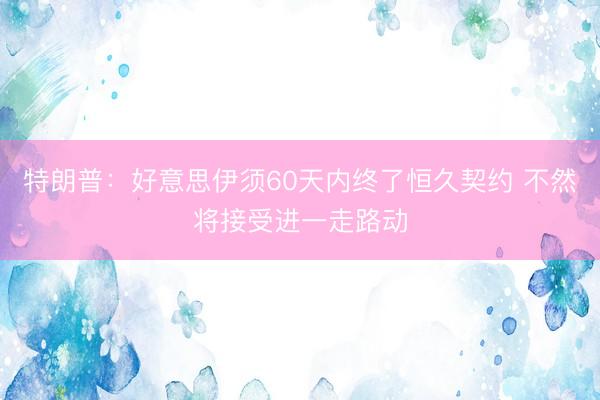 特朗普：好意思伊须60天内终了恒久契约 不然将接受进一走路动