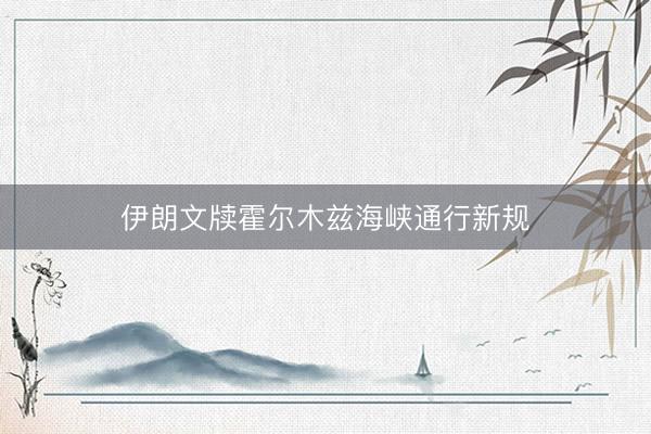 伊朗文牍霍尔木兹海峡通行新规