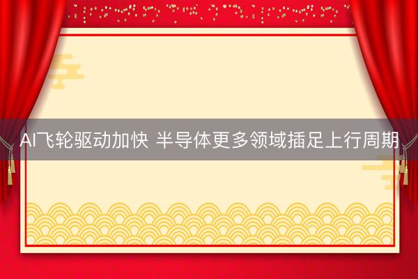 AI飞轮驱动加快 半导体更多领域插足上行周期