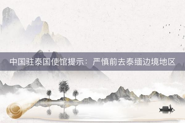 中国驻泰国使馆提示：严慎前去泰缅边境地区